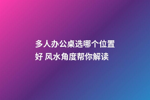 多人办公桌选哪个位置好 风水角度帮你解读